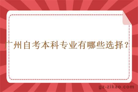 廣州自考本科專(zhuān)業(yè)有哪些選擇？
