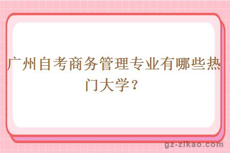 廣州自考商務(wù)管理專(zhuān)業(yè)有哪些熱門(mén)大學(xué)？