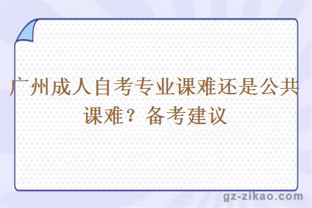 廣州成人自考專(zhuān)業(yè)課難還是公共課難？