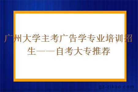 廣州大學(xué)主考廣告學(xué)專(zhuān)業(yè)培訓招生——自考大專(zhuān)推薦