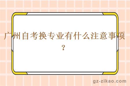 廣州自考換專(zhuān)業(yè)有什么注意事項？