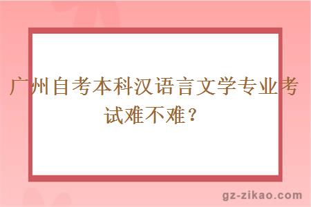 廣州自考本科漢語(yǔ)言文學(xué)專(zhuān)業(yè)考試難不難？