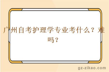 廣州自考護理學(xué)專(zhuān)業(yè)考什么？難嗎？