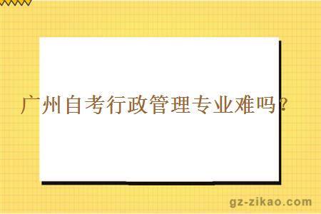 廣州自考行政管理專(zhuān)業(yè)難嗎？