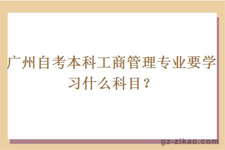 廣州自考本科工商管理專(zhuān)業(yè)要學(xué)習什么科目？