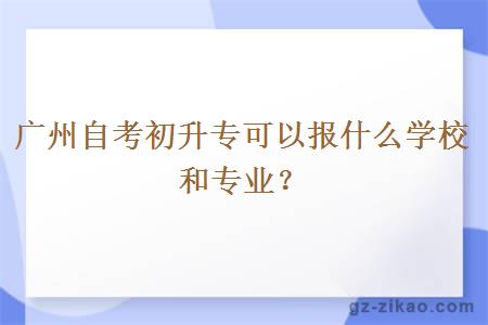 廣州自考初升專(zhuān)可以報什么學(xué)校和專(zhuān)業(yè)？