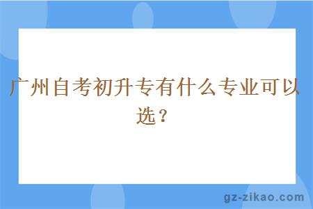 廣州自考初升專(zhuān)有什么專(zhuān)業(yè)可以選？