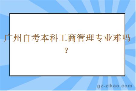 廣州自考本科工商管理專(zhuān)業(yè)難嗎？