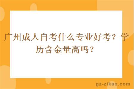 廣州成人自考什么專(zhuān)業(yè)好考？學(xué)歷含金量高嗎？
