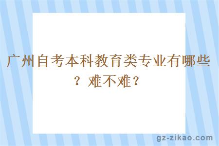 廣州自考本科教育類(lèi)專(zhuān)業(yè)有哪些？難不難？