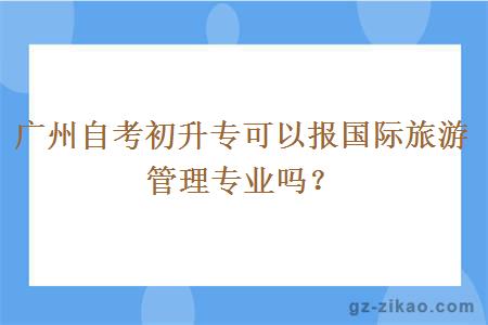 廣州自考初升專(zhuān)可以報國際旅游管理專(zhuān)業(yè)嗎？