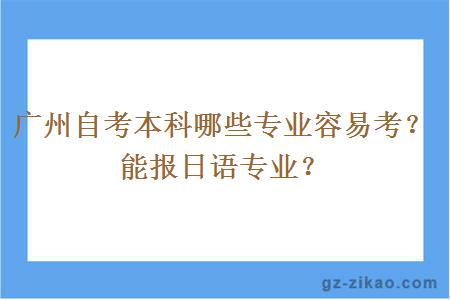 廣州自考本科哪些專(zhuān)業(yè)容易考？能報日語(yǔ)專(zhuān)業(yè)？
