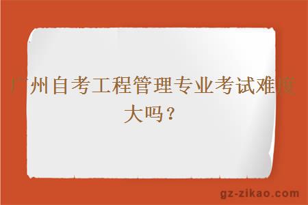 廣州自考工程管理專(zhuān)業(yè)考試難度大嗎？