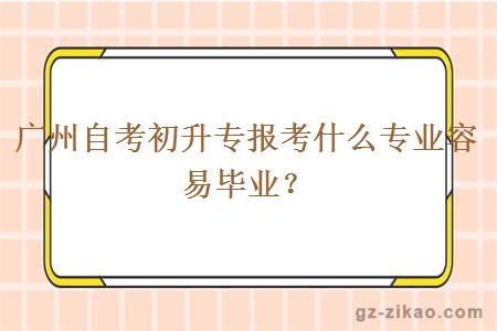 廣州自考初升專(zhuān)報考什么專(zhuān)業(yè)容易畢業(yè)？