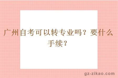 廣州自考可以轉專(zhuān)業(yè)嗎？要什么手續？