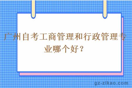 廣州自考工商管理和行政管理專(zhuān)業(yè)哪個(gè)好？