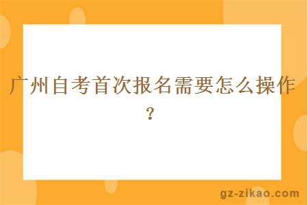 廣州自考首次報名需要怎么操作？