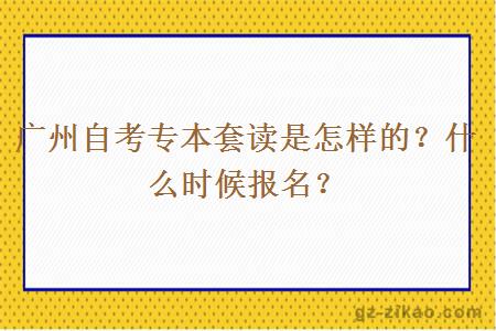 廣州自考專(zhuān)本套讀是怎樣的？什么時(shí)候報名？