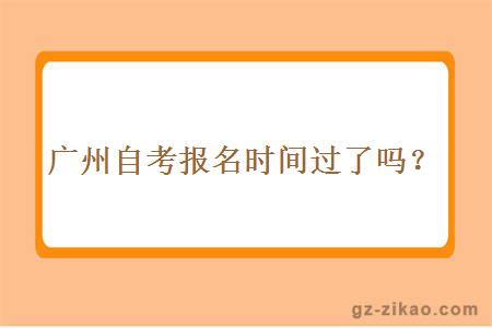 廣州自考報名時(shí)間過(guò)了嗎？