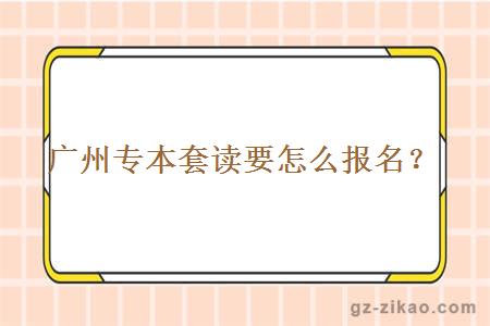 廣州專(zhuān)本套讀要怎么報名？