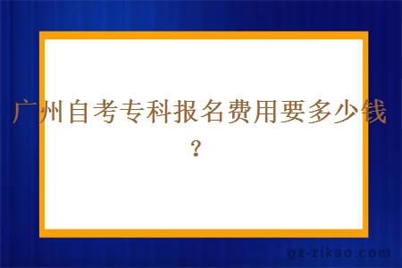 廣州自考專(zhuān)科報名費用要多少錢(qián)？