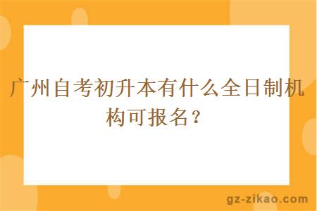 廣州自考初升本有什么全日制機構可報名？