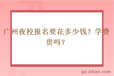 廣州夜校報名要花多少錢(qián)？學(xué)費貴嗎？