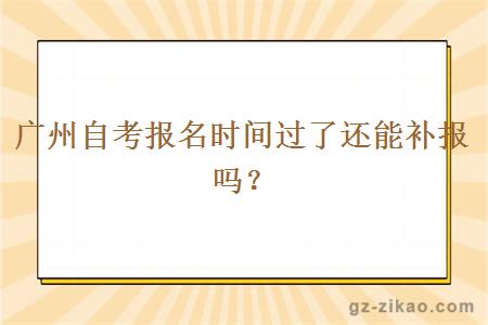 廣州自考報名時(shí)間過(guò)了還能補報嗎？