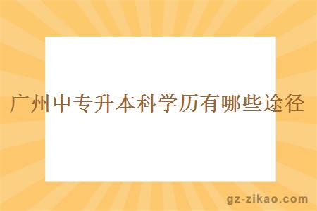 廣州中專(zhuān)升本科學(xué)歷有哪些途徑