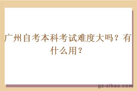 廣州自考本科考試難度大嗎？有什么用？