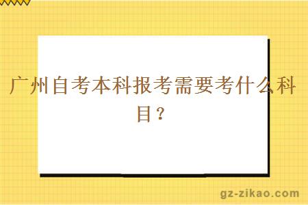 廣州自考本科報考需要考什么科目？