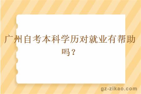 廣州自考本科學(xué)歷對就業(yè)有幫助嗎？