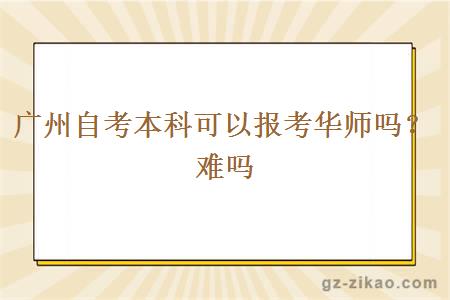 廣州自考本科可以報考華師嗎？會(huì )難嗎？