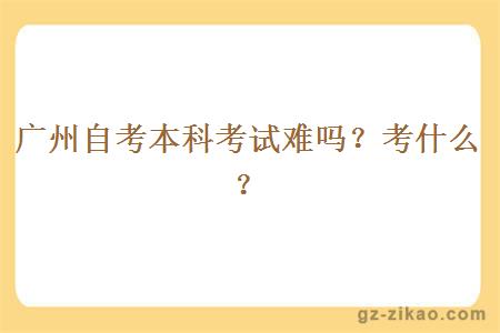 廣州自考本科考試難嗎？考什么？