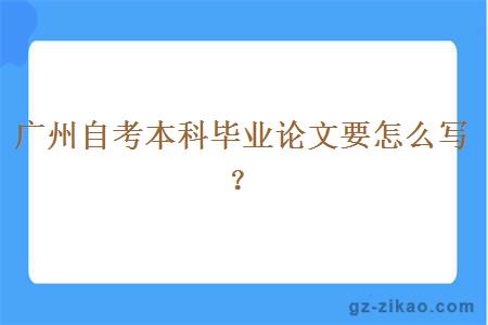 廣州自考本科畢業(yè)論文要怎么寫(xiě)？