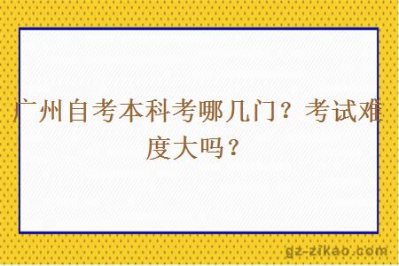 廣州自考本科考哪幾門(mén)？考試難度大嗎？