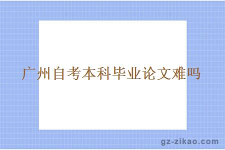 廣州自考本科畢業(yè)論文難嗎