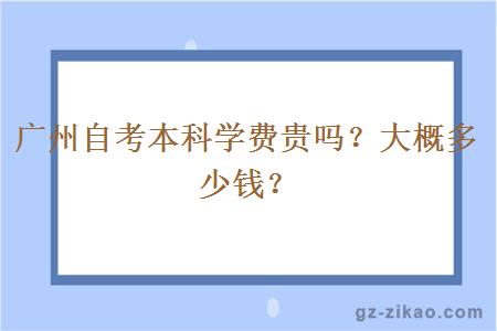 廣州自考本科學(xué)費貴嗎？大概要多少錢(qián)？