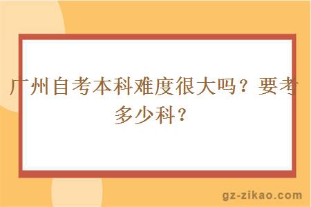 廣州自考本科難度很大嗎？要考多少科？
