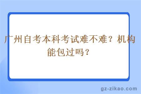 廣州自考本科考試難不難？機構會(huì )包過(guò)嗎？