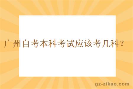 廣州自考本科考試應該考幾科？