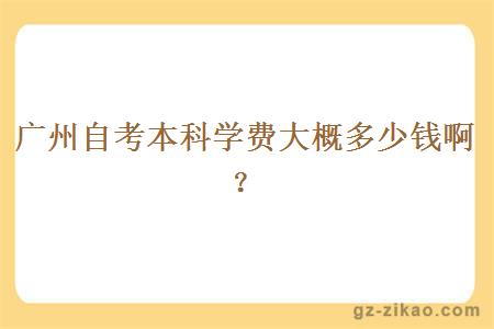廣州自考本科學(xué)費大概多少錢(qián)??？