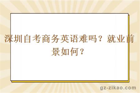 深圳自考商務(wù)英語(yǔ)難嗎？就業(yè)前景如何？