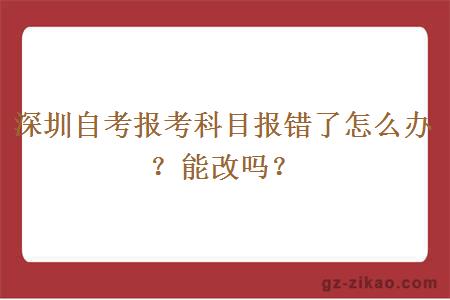深圳自考報考科目報錯了怎么辦？能改嗎？
