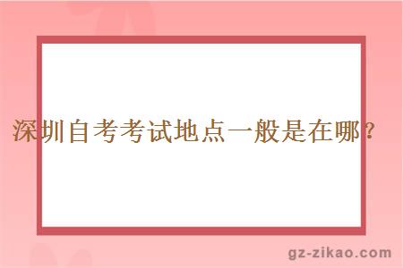深圳自考考試地點(diǎn)一般是在哪？