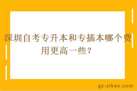 深圳自考專(zhuān)升本和專(zhuān)插本哪個(gè)費用更高一些？