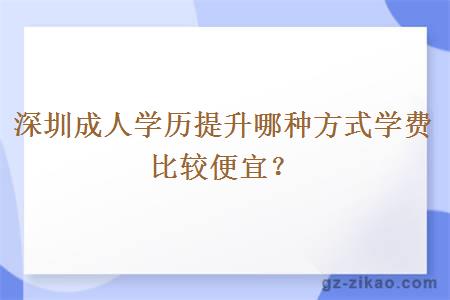 深圳成人學(xué)歷提升哪種方式學(xué)費比較便宜？