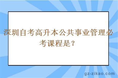 深圳自考高升本公共事業(yè)管理必考課程是？