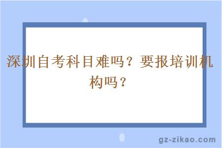 深圳自考科目難嗎？要報培訓機構嗎？