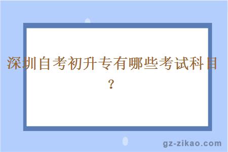 深圳自考初升專(zhuān)有哪些考試科目？